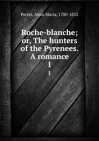 Roche-blanche; or, The hunters of the Pyrenees. A romance. 1