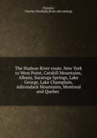 The Hudson River route. New York to West Point, Catskill Mountains, Albany, Saratoga Springs, Lake George, Lake Champlain, Adirondack Mountains, Montreal and Quebec