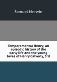 Temperamental Henry; an episodic history of the early life and the young loves of Henry Calverly, 3rd