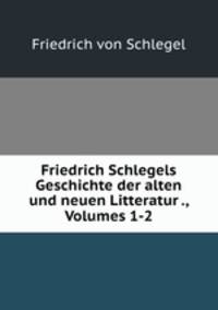Friedrich Schlegels Geschichte der alten und neuen Litteratur ., Volumes 1-2