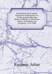Geschichte des K.und K.Infanterie-Regimentes Nr. 34 fur immerwahrende Zeiten Wilhelm I. Deutscher Kaiser und Konig von Preussen, 1733-1900
