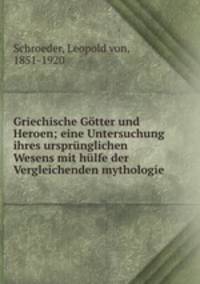 Griechische Gotter und Heroen; eine Untersuchung ihres ursprunglichen Wesens mit hulfe der Vergleichenden mythologie