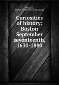 Curiosities of history: Boston September seventeenth, 1630-1880