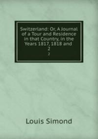 Switzerland: Or, A Journal of a Tour and Residence in that Country, in the Years 1817, 1818 and .. 2
