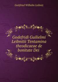 Godefridi Guilielmi Leibnitii Tentamina theodicaeae de bonitate Dei .