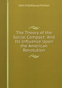 The Theory of the Social Compact: And Its Influence Upon the American Revolution