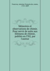 Memoires et observations de chimie. Pour servir de suite aux Elemens de chimie, publies en l782, par l
