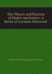 The Theory and Practice of Hydro-mechanics: A Series of Lectures Delivered .
