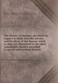 The theory of dreams : in which an inquiry is made into the powers and faculties of the human mind, as they are illustrated in the most remarkable dreams recorded in sacred and profane history