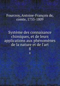 Systeme des connaisance chimiques, et de leurs applications aux phenomenes de la nature et de l