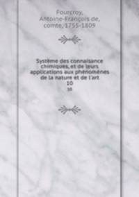 Systme des connaisance chimiques, et de leurs applications aux phnomnes de la nature et de l`art. 10