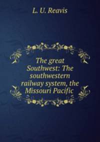 The great Southwest: The southwestern railway system, the Missouri Pacific .