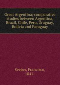Great Argentina; comparative studies between Argentina, Brazil, Chile, Peru, Uruguay, Bolivia and Paraguay