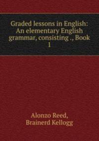 Graded lessons in English: An elementary English grammar, consisting ., Book 1