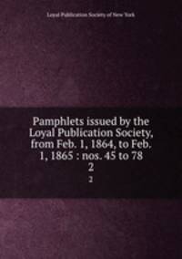 Pamphlets issued by the Loyal Publication Society, from Feb. 1, 1864, to Feb. 1, 1865 : nos. 45 to 78. 2