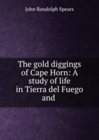 The gold diggings of Cape Horn: A study of life in Tierra del Fuego and .