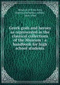 Greek gods and heroes as represented in the classical collections of the Museum : a handbook for high school students