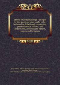 Theory of pneumatology : in reply to the question what ought to be believed or disbelieved concerning presentiments, visions, and apparitions, according to nature, reason, and Scripture