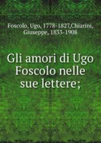 Gli amori di Ugo Foscolo nelle sue lettere;