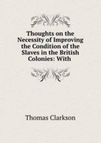 Thoughts on the Necessity of Improving the Condition of the Slaves in the British Colonies: With .