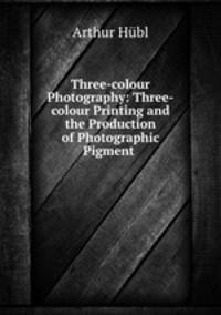 Three-colour Photography: Three-colour Printing and the Production of Photographic Pigment .