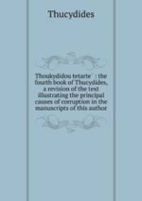 Thoukydidou tetarte? : the fourth book of Thucydides, a revision of the text illustrating the principal causes of corruption in the manuscripts of this author