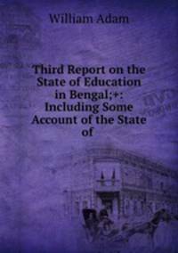 Third Report on the State of Education in Bengal;+: Including Some Account of the State of .