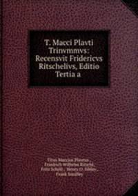 T. Macci Plavti Trinvmmvs: Recensvit Fridericvs Ritschelivs, Editio Tertia a .