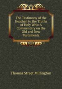 The Testimony of the Heathen to the Truths of Holy Writ: A Commentary on the Old and New Testaments