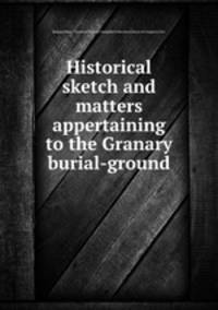 Historical sketch and matters appertaining to the Granary burial-ground
