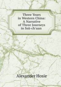 Three Years in Western China: A Narrative of Three Journeys in Ssu-ch