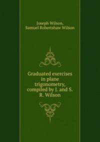 Graduated exercises in plane trigonometry, compiled by J. and S.R. Wilson
