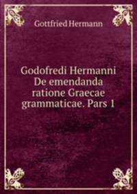 Godofredi Hermanni De emendanda ratione Graecae grammaticae. Pars 1