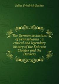 The German sectarians of Pennsylvania : a critical and legendary history of the Ephrata Cloister and the Dunkers