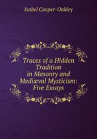 Traces of a Hidden Tradition in Masonry and Medi?val Mysticism: Five Essays