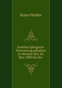 Goethes Iphigenie: Festvortrag gehalten in Weimar den 26. Mai 1888 bei der .