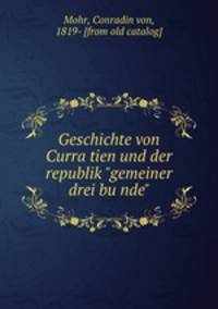 Geschichte von Curratien und der republik "gemeiner drei bunde"