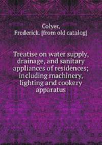 Treatise on water supply, drainage, and sanitary appliances of residences; including machinery, lighting and cookery apparatus