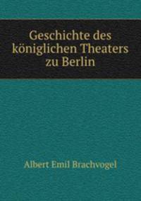 Geschichte des koniglichen Theaters zu Berlin