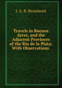 Travels in Buenos Ayres, and the Adjacent Provinces of the Rio de la Plata: With Observations .