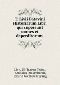 T. Livii Patavini Historiarum Libri qui supersunt omnes et deperditorum .
