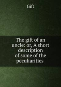 The gift of an uncle: or, A short description of some of the peculiarities .