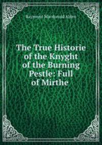 The True Historie of the Knyght of the Burning Pestle: Full of Mirthe .