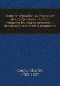 Traite de legislation, ou Exposition des lois generales : suivant lesquelles les peuples prosperent, deperissent, ou restent stationnaires