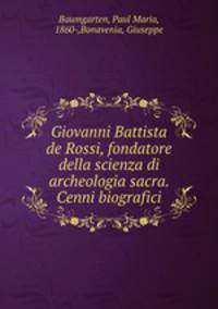 Giovanni Battista de Rossi, fondatore della scienza di archeologia sacra. Cenni biografici