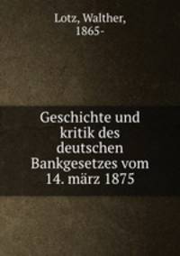 Geschichte und kritik des deutschen Bankgesetzes vom 14. marz 1875