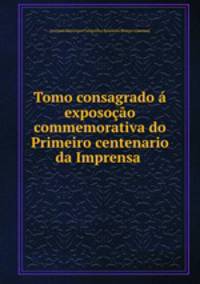 Tomo consagrado a exposocao commemorativa do Primeiro centenario da Imprensa .