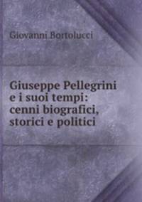 Giuseppe Pellegrini e i suoi tempi: cenni biografici, storici e politici