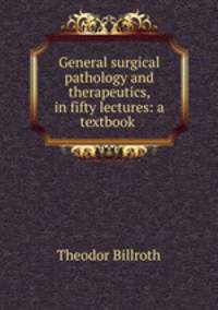 General surgical pathology and therapeutics, in fifty lectures: a textbook .