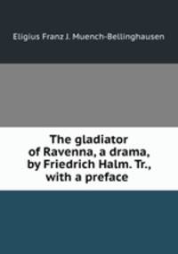 The gladiator of Ravenna, a drama, by Friedrich Halm. Tr., with a preface .
